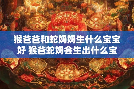 猴爸爸和蛇妈妈生什么宝宝好 猴爸蛇妈会生出什么宝宝