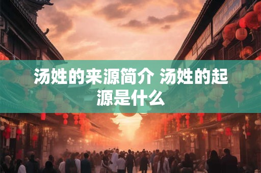 汤姓的来源简介 汤姓的起源是什么 汤姓的来源简介 汤姓的起源是什么