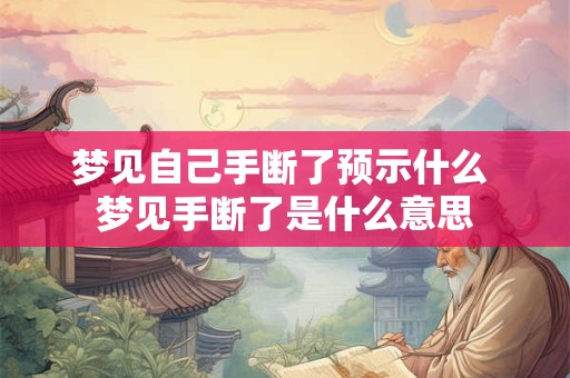 梦见自己手断了预示什么 梦见手断了是什么意思
