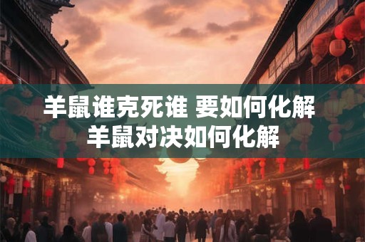 羊鼠谁克死谁 要如何化解 羊鼠对决如何化解