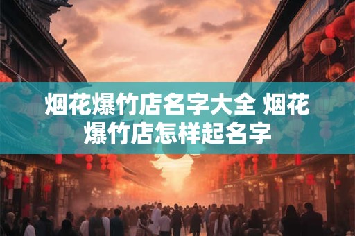 烟花爆竹店名字大全 烟花爆竹店怎样起名字