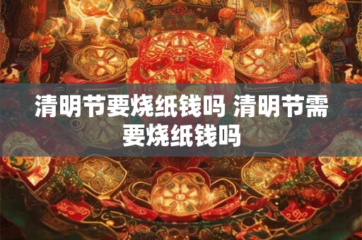 清明节要烧纸钱吗 清明节需要烧纸钱吗