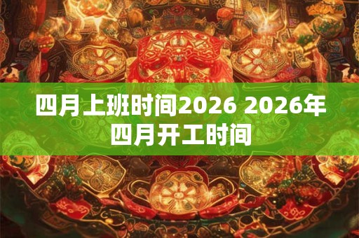 四月上班时间2026 2026年四月开工时间