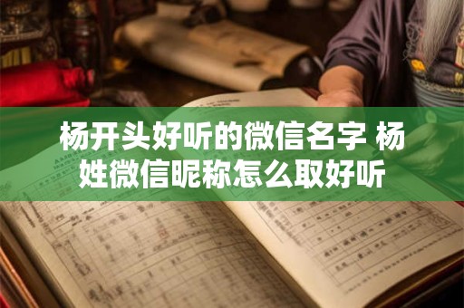 杨开头好听的微信名字 杨姓微信昵称怎么取好听