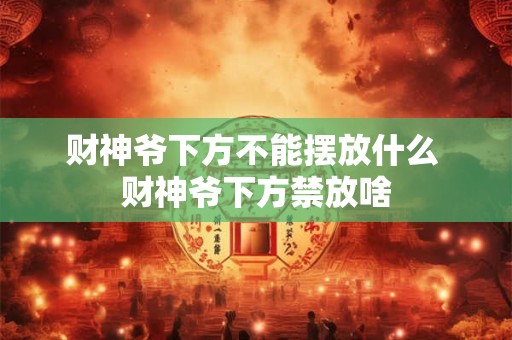 财神爷下方不能摆放什么 财神爷下方禁放啥
