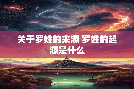 关于罗姓的来源 罗姓的起源是什么
