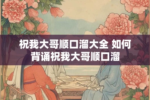 祝我大哥顺口溜大全 如何背诵祝我大哥顺口溜 祝我大哥顺口溜大全 如何背诵祝我大哥顺口溜