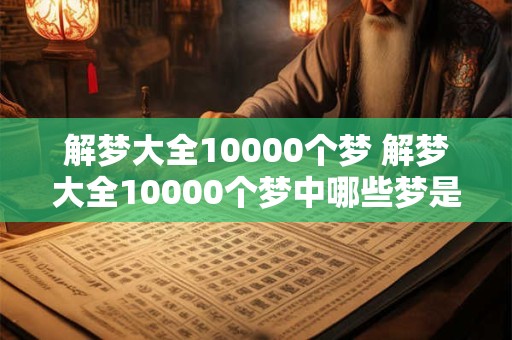 解梦大全10000个梦 解梦大全10000个梦中哪些梦是真实的