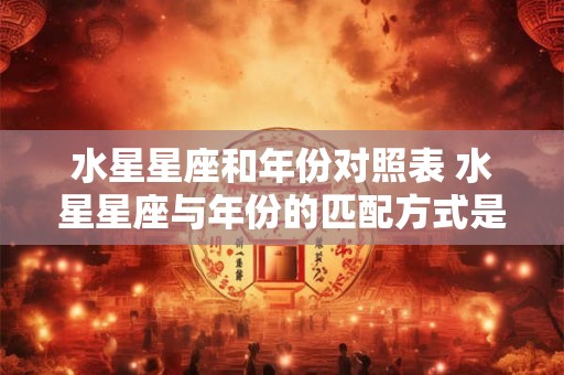 水星星座和年份对照表 水星星座与年份的匹配方式是什么