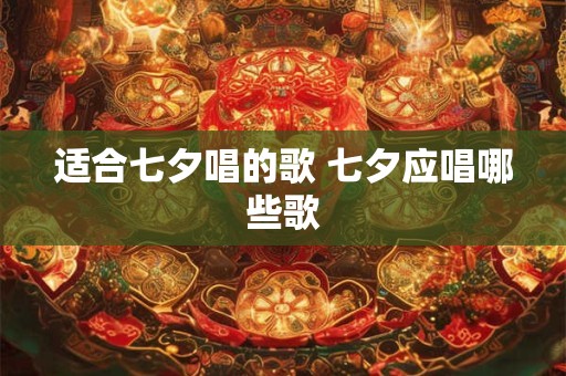 适合七夕唱的歌 七夕应唱哪些歌 适合七夕唱的歌 七夕应唱哪些歌
