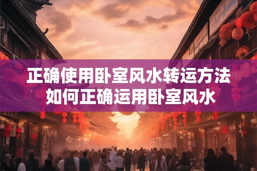正确使用卧室风水转运方法 如何正确运用卧室风水 正确使用卧室风水转运方法 如何正确运用卧室风水
