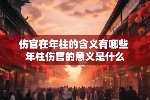 伤官在年柱的含义有哪些 年柱伤官的意义是什么