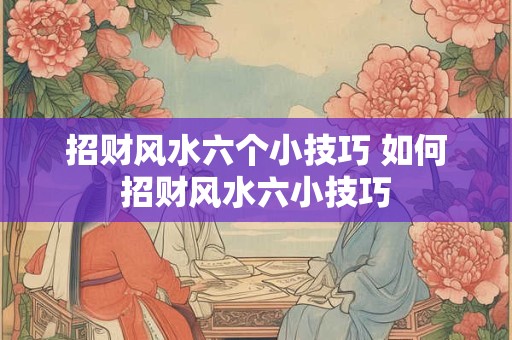 招财风水六个小技巧 如何招财风水六小技巧