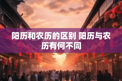 阳历和农历的区别 阳历与农历有何不同