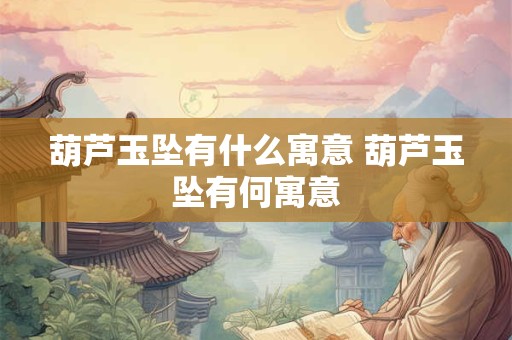 葫芦玉坠有什么寓意 葫芦玉坠有何寓意 葫芦玉坠有什么寓意 葫芦玉坠有何寓意