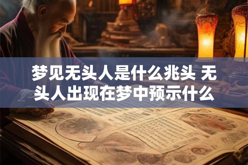 梦见无头人是什么兆头 无头人出现在梦中预示什么