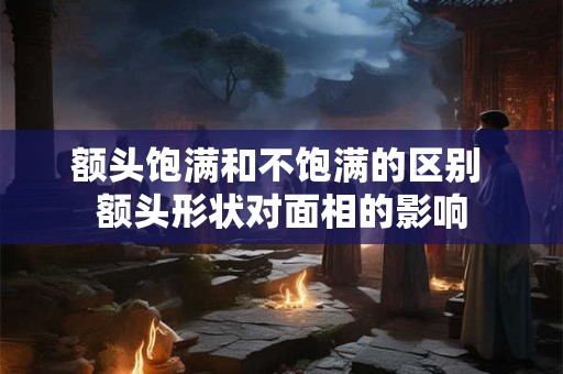 额头饱满和不饱满的区别 额头形状对面相的影响