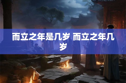 而立之年是几岁 而立之年几岁 而立之年是几岁 而立之年几岁