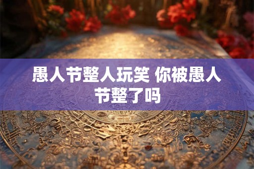 愚人节整人玩笑 你被愚人节整了吗 愚人节整人玩笑 你被愚人节整了吗