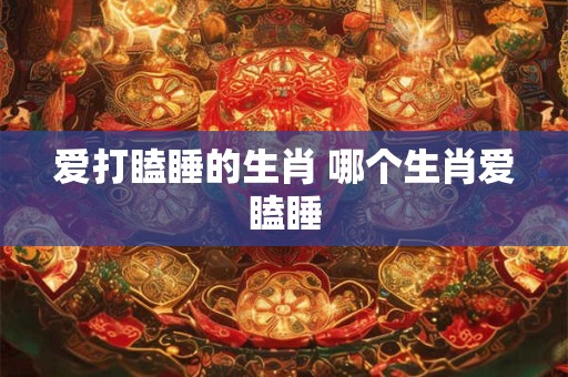 爱打瞌睡的生肖 哪个生肖爱瞌睡