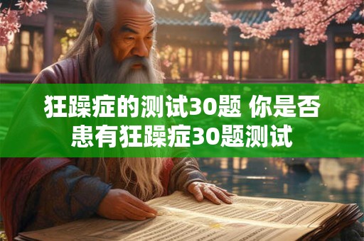 狂躁症的测试30题 你是否患有狂躁症30题测试 狂躁症的测试30题 你是否患有狂躁症30题测试