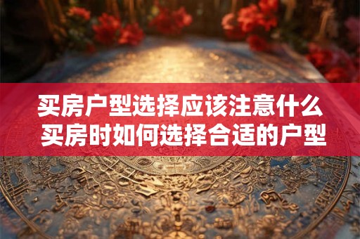 买房户型选择应该注意什么 买房时如何选择合适的户型