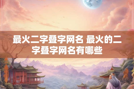最火二字叠字网名 最火的二字叠字网名有哪些 最火二字叠字网名 最火的二字叠字网名有哪些