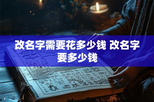 改名字需要花多少钱 改名字要多少钱