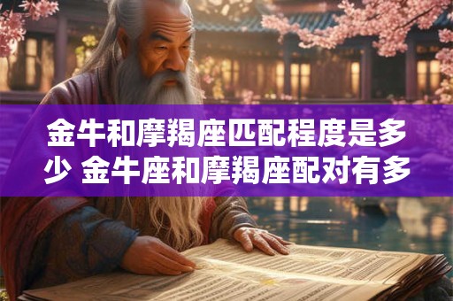 金牛和摩羯座匹配程度是多少 金牛座和摩羯座配对有多好 金牛和摩羯座匹配程度是多少 金牛座和摩羯座配对有多好