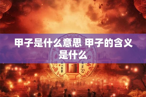 甲子是什么意思 甲子的含义是什么