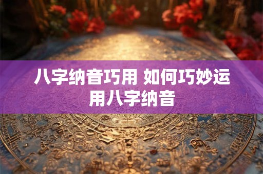 八字纳音巧用 如何巧妙运用八字纳音 八字纳音巧用 如何巧妙运用八字纳音