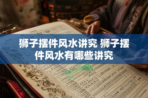 狮子摆件风水讲究 狮子摆件风水有哪些讲究