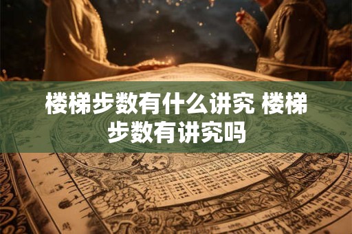 楼梯步数有什么讲究 楼梯步数有讲究吗 楼梯步数有什么讲究 楼梯步数有讲究吗