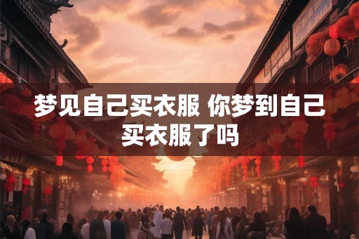 梦见自己买衣服 你梦到自己买衣服了吗 梦见自己买衣服 你梦到自己买衣服了吗
