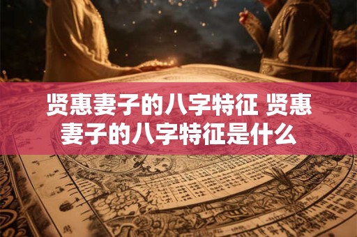 贤惠妻子的八字特征 贤惠妻子的八字特征是什么