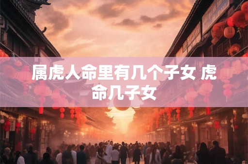属虎人命里有几个子女 虎命几子女