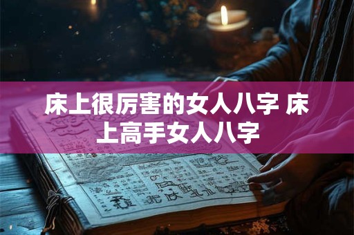 床上很厉害的女人八字 床上高手女人八字 床上很厉害的女人八字 床上高手女人八字