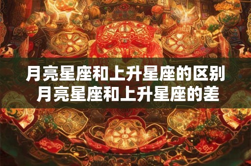 月亮星座和上升星座的区别 月亮星座和上升星座的差别是什么