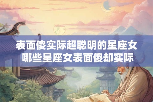 表面傻实际超聪明的星座女 哪些星座女表面傻却实际超聪明