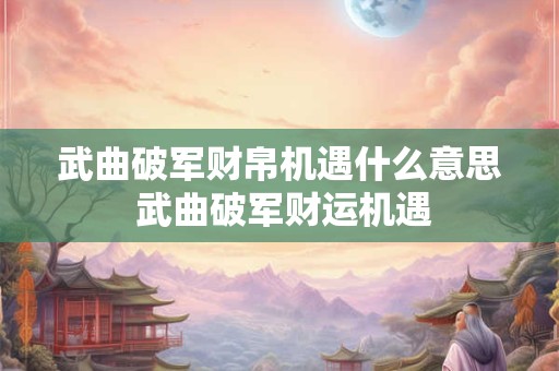 武曲破军财帛机遇什么意思 武曲破军财运机遇 武曲破军财帛机遇什么意思 武曲破军财运机遇