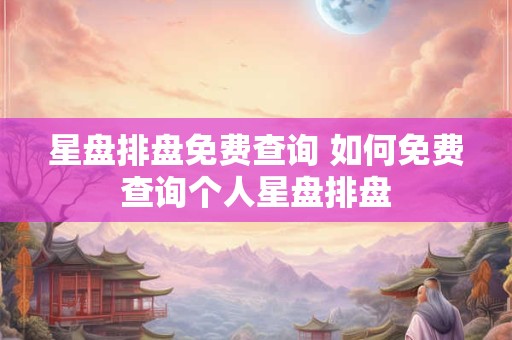 星盘排盘免费查询 如何免费查询个人星盘排盘 星盘排盘免费查询 如何免费查询个人星盘排盘