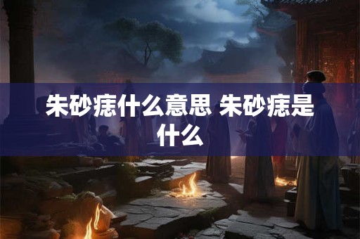 朱砂痣什么意思 朱砂痣是什么