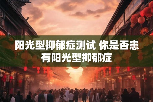 阳光型抑郁症测试 你是否患有阳光型抑郁症 阳光型抑郁症测试 你是否患有阳光型抑郁症