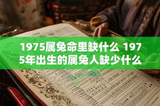 1975属兔命里缺什么 1975年出生的属兔人缺少什么 1975属兔命里缺什么 1975年出生的属兔人缺少什么