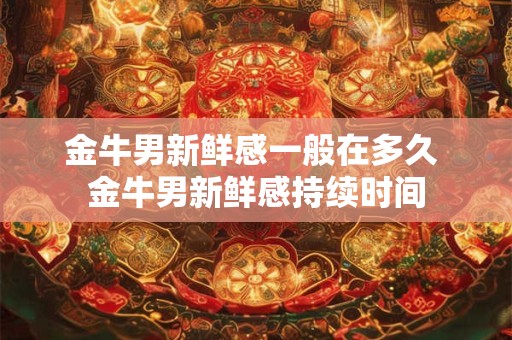 金牛男新鲜感一般在多久 金牛男新鲜感持续时间