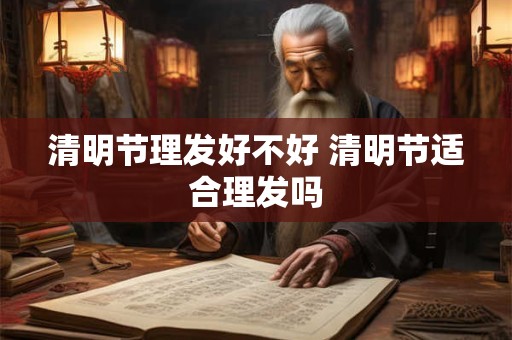 清明节理发好不好 清明节适合理发吗