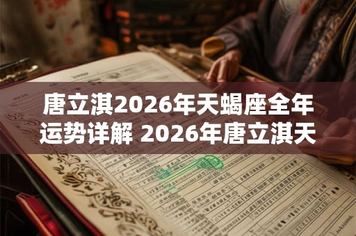 唐立淇2026年天蝎座全年运势详解 2026年唐立淇天蝎座运势如何