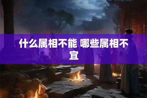 什么属相不能 哪些属相不宜