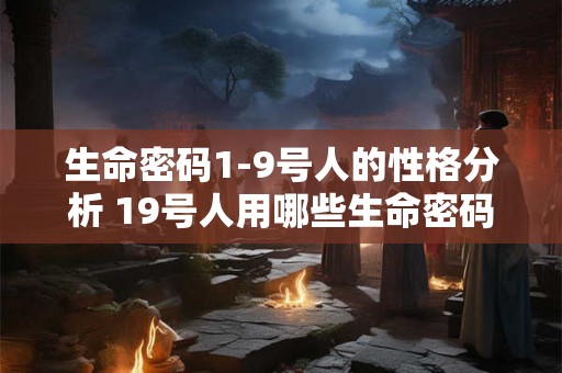 生命密码1-9号人的性格分析 19号人用哪些生命密码揭示性格 生命密码1-9号人的性格分析 19号人用哪些生命密码揭示性格
