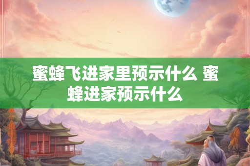 蜜蜂飞进家里预示什么 蜜蜂进家预示什么 蜜蜂飞进家里预示什么 蜜蜂进家预示什么